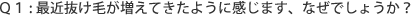 Q1.最近抜け毛が増えてきたように感じます。なぜでしょうか？
